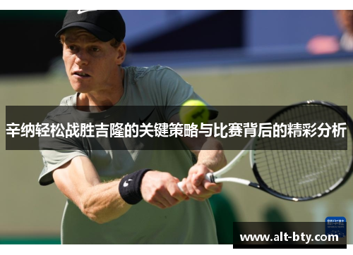 辛纳轻松战胜吉隆的关键策略与比赛背后的精彩分析