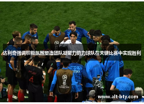 达利奇强调积极氛围塑造团队凝聚力助力球队在关键比赛中实现胜利