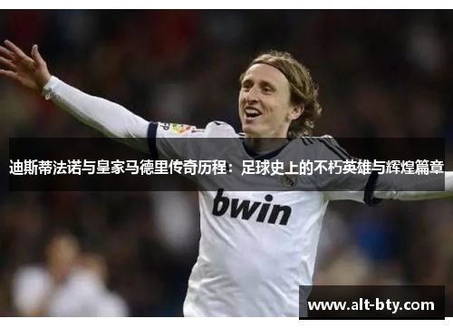 迪斯蒂法诺与皇家马德里传奇历程：足球史上的不朽英雄与辉煌篇章