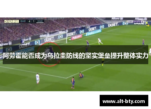 阿劳霍能否成为乌拉圭防线的坚实堡垒提升整体实力