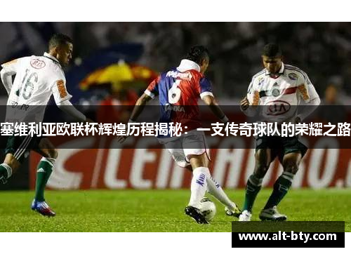 塞维利亚欧联杯辉煌历程揭秘：一支传奇球队的荣耀之路
