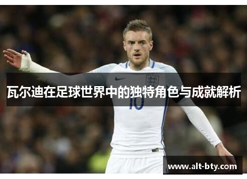 瓦尔迪在足球世界中的独特角色与成就解析