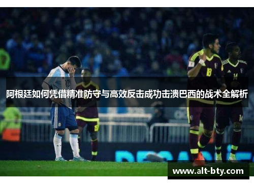 阿根廷如何凭借精准防守与高效反击成功击溃巴西的战术全解析